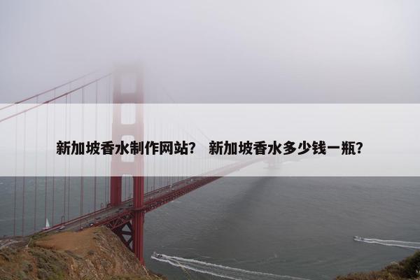 新加坡香水制作网站？ 新加坡香水多少钱一瓶？