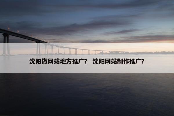 沈阳做网站地方推广？ 沈阳网站制作推广？