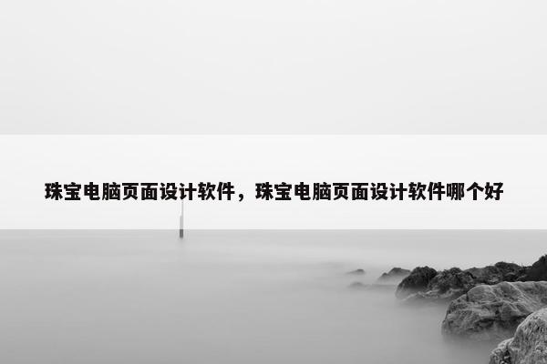 珠宝电脑页面设计软件，珠宝电脑页面设计软件哪个好