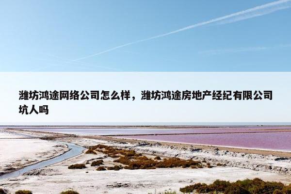 潍坊鸿途网络公司怎么样，潍坊鸿途房地产经纪有限公司坑人吗