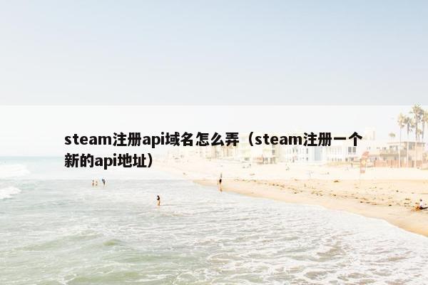 steam注册api域名怎么弄（steam注册一个新的api地址）