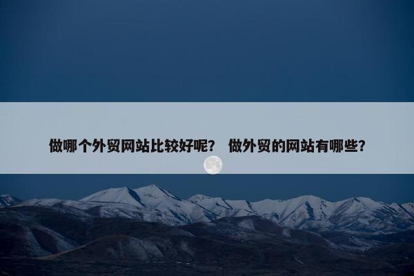 做哪个外贸网站比较好呢？ 做外贸的网站有哪些？