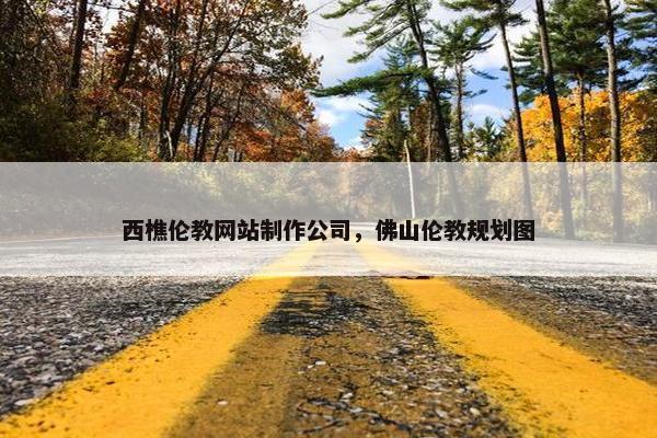 西樵伦教网站制作公司，佛山伦教规划图