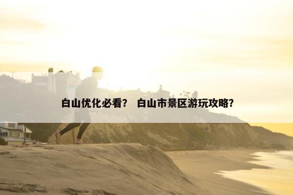 白山优化必看？ 白山市景区游玩攻略？