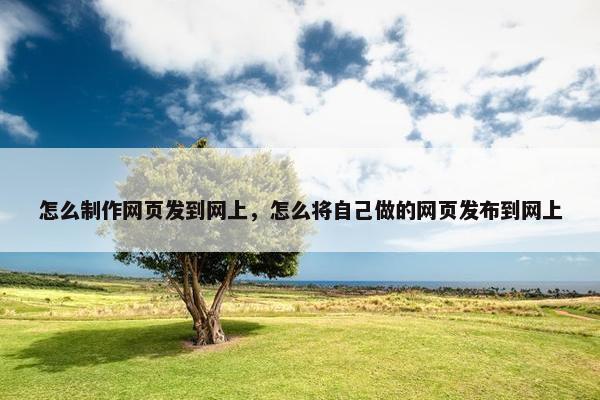 怎么制作网页发到网上，怎么将自己做的网页发布到网上