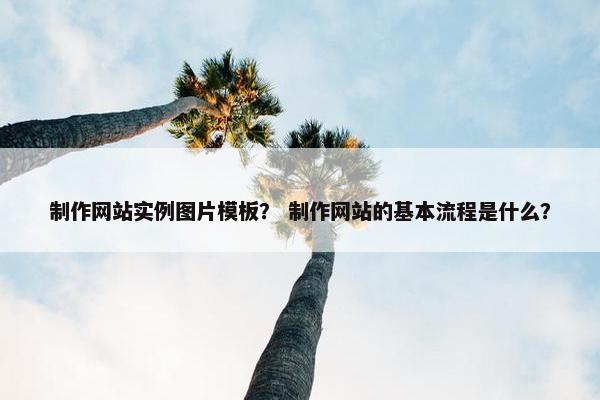 制作网站实例图片模板？ 制作网站的基本流程是什么？