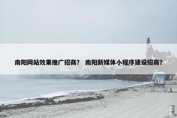 南阳网站效果推广招商？ 南阳新媒体小程序建设招商？