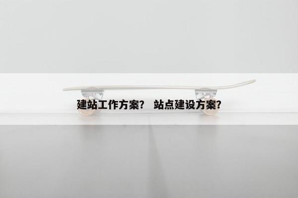 建站工作方案？ 站点建设方案？