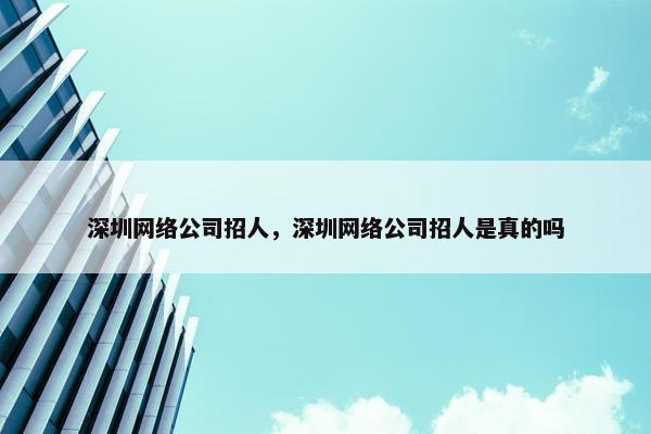 深圳网络公司招人，深圳网络公司招人是真的吗