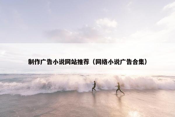 制作广告小说网站推荐（网络小说广告合集）