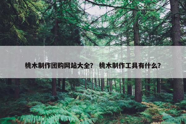 桃木制作团购网站大全？ 桃木制作工具有什么？