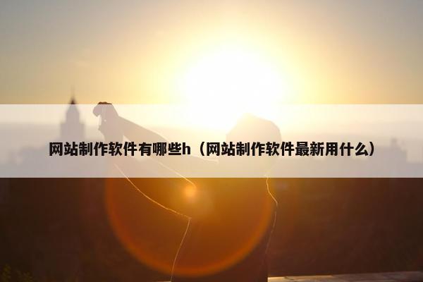 网站制作软件有哪些h（网站制作软件最新用什么）