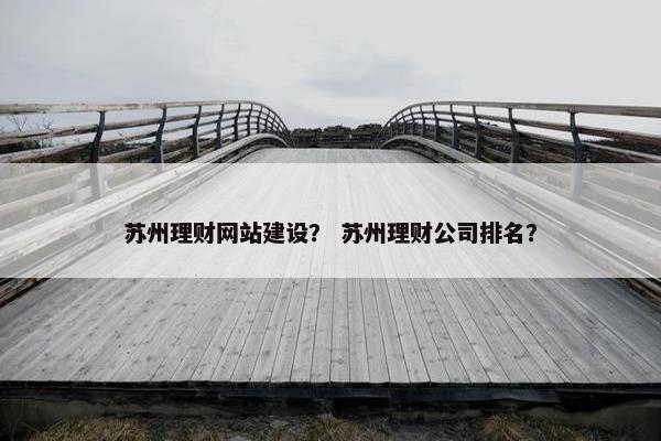 苏州理财网站建设？ 苏州理财公司排名？