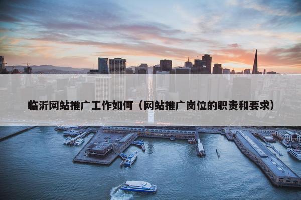 临沂网站推广工作如何（网站推广岗位的职责和要求）