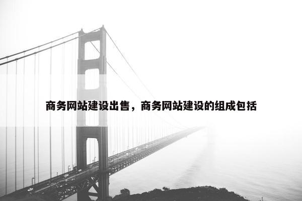 商务网站建设出售，商务网站建设的组成包括