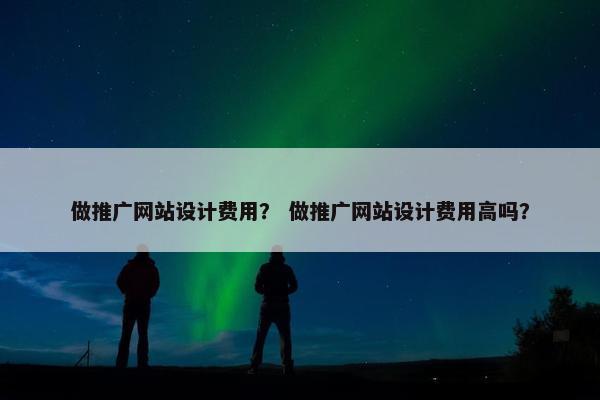 做推广网站设计费用？ 做推广网站设计费用高吗？