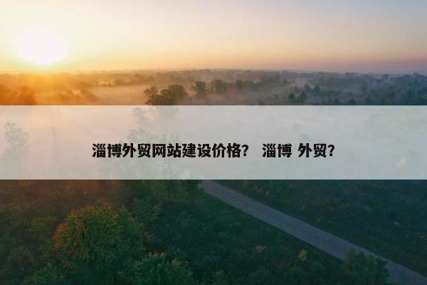 淄博外贸网站建设价格？ 淄博 外贸？