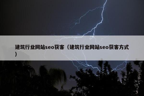 建筑行业网站seo获客（建筑行业网站seo获客方式）