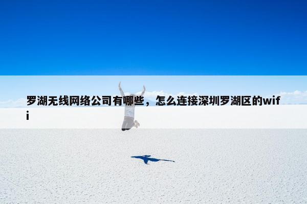 罗湖无线网络公司有哪些，怎么连接深圳罗湖区的wifi
