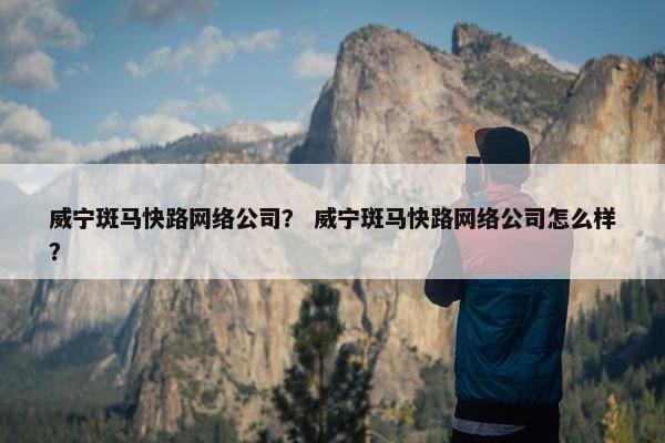 威宁斑马快路网络公司？ 威宁斑马快路网络公司怎么样？