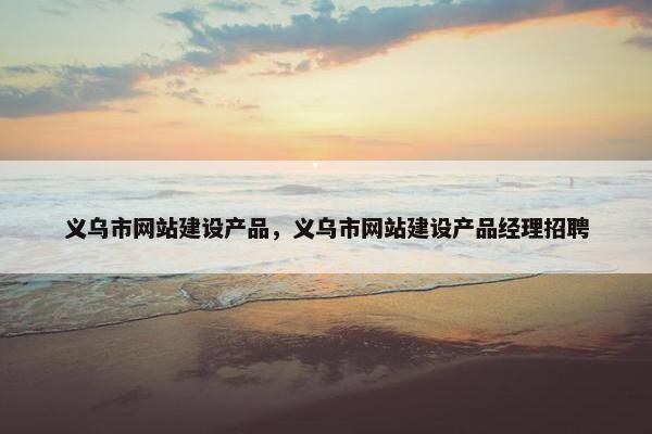 义乌市网站建设产品，义乌市网站建设产品经理招聘