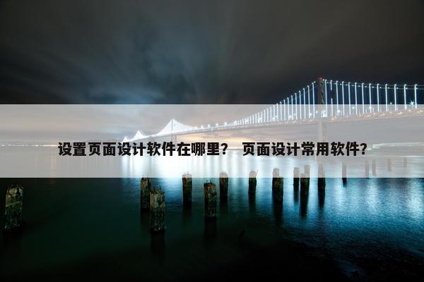 设置页面设计软件在哪里？ 页面设计常用软件？