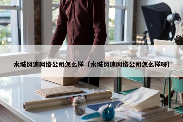 水城风速网络公司怎么样（水城风速网络公司怎么样呀）