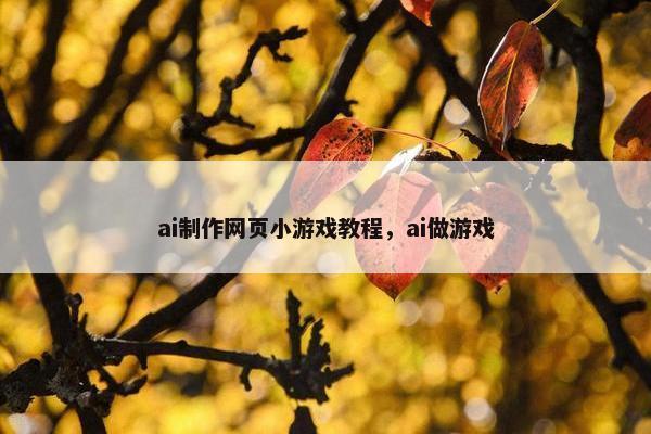 ai制作网页小游戏教程，ai做游戏