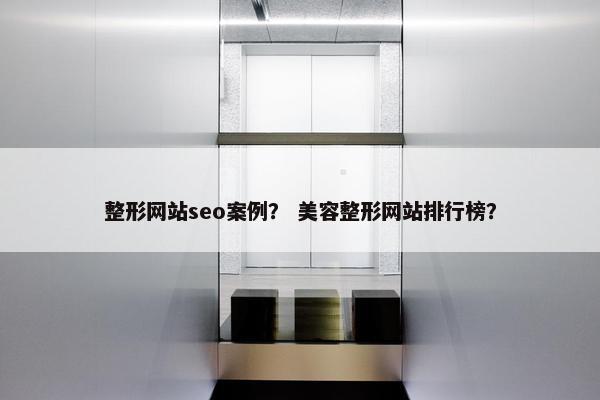整形网站seo案例？ 美容整形网站排行榜？