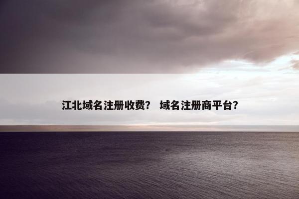 江北域名注册收费？ 域名注册商平台？