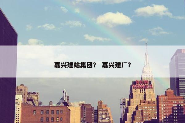 嘉兴建站集团？ 嘉兴建厂？