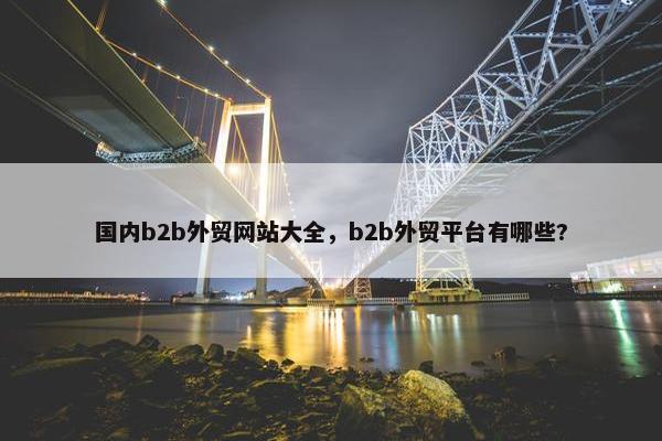 国内b2b外贸网站大全，b2b外贸平台有哪些?