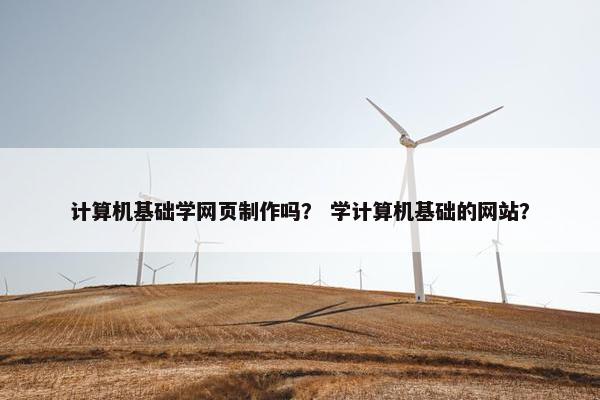 计算机基础学网页制作吗？ 学计算机基础的网站？