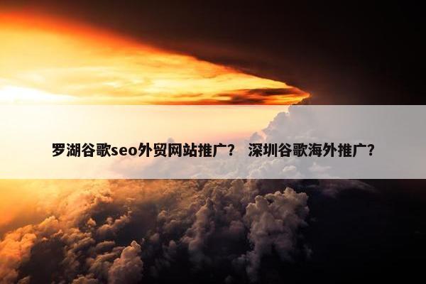 罗湖谷歌seo外贸网站推广？ 深圳谷歌海外推广？