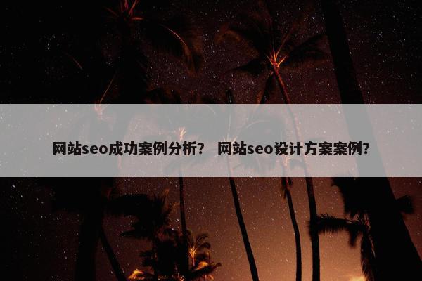 网站seo成功案例分析？ 网站seo设计方案案例？