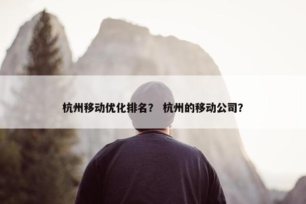 杭州移动优化排名？ 杭州的移动公司？