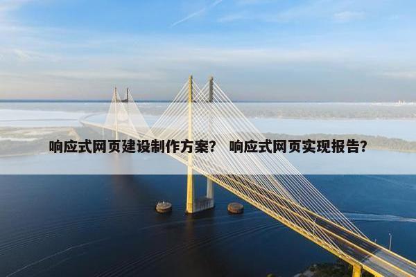 响应式网页建设制作方案？ 响应式网页实现报告？