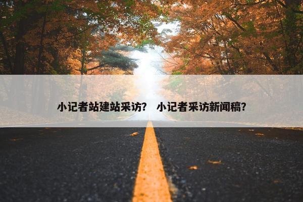 小记者站建站采访？ 小记者采访新闻稿？