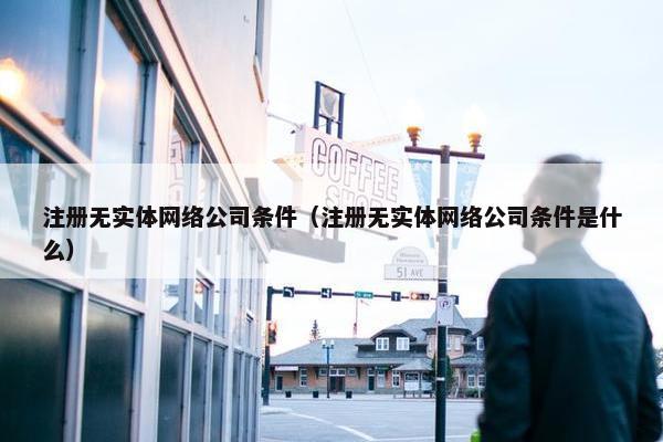 注册无实体网络公司条件（注册无实体网络公司条件是什么）