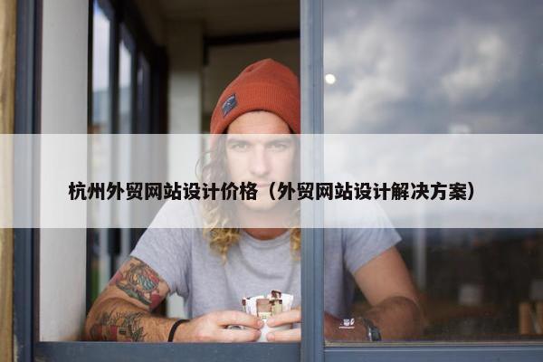 杭州外贸网站设计价格（外贸网站设计解决方案）