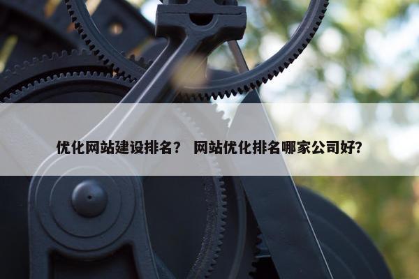 优化网站建设排名？ 网站优化排名哪家公司好？