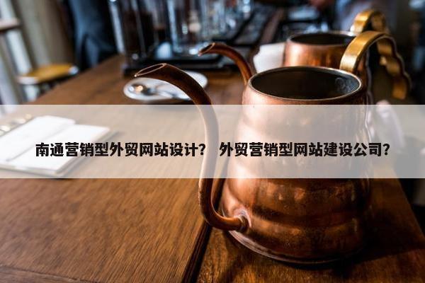 南通营销型外贸网站设计？ 外贸营销型网站建设公司？