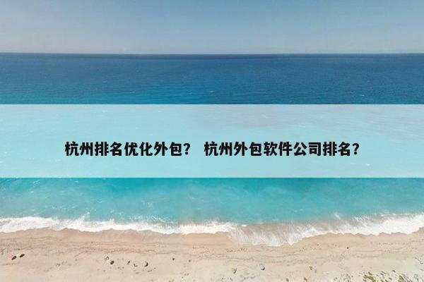 杭州排名优化外包？ 杭州外包软件公司排名？