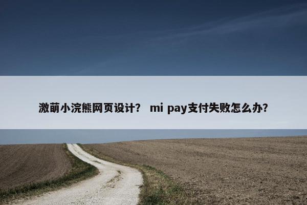 激萌小浣熊网页设计？ mi pay支付失败怎么办？