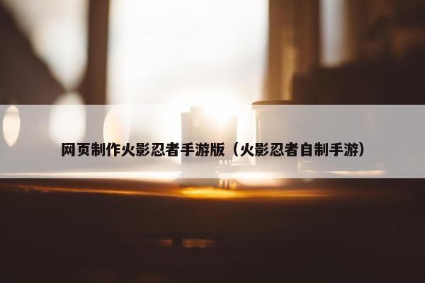 网页制作火影忍者手游版（火影忍者自制手游）