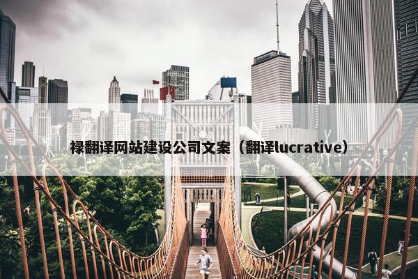禄翻译网站建设公司文案（翻译lucrative）