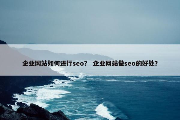 企业网站如何进行seo？ 企业网站做seo的好处？