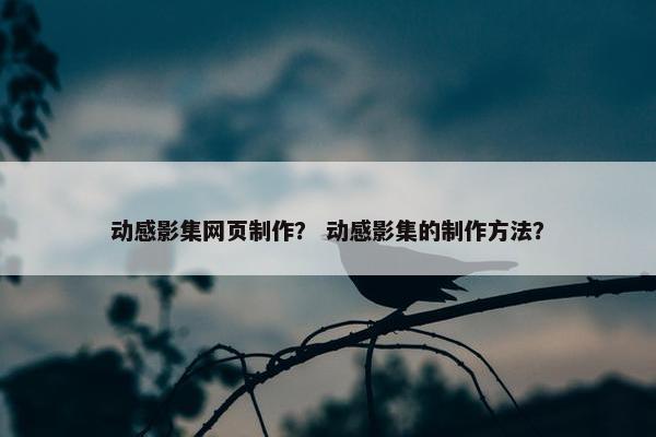 动感影集网页制作？ 动感影集的制作方法？