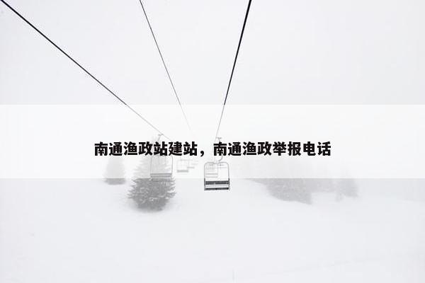 南通渔政站建站，南通渔政举报电话