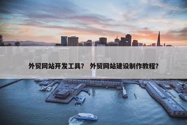外贸网站开发工具？ 外贸网站建设制作教程？